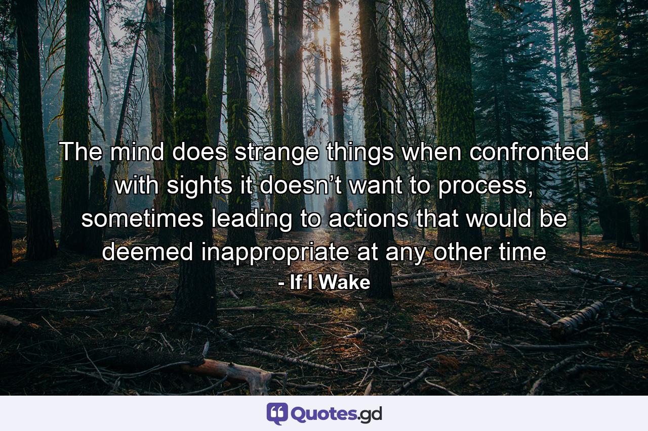 The mind does strange things when confronted with sights it doesn’t want to process, sometimes leading to actions that would be deemed inappropriate at any other time - Quote by If I Wake