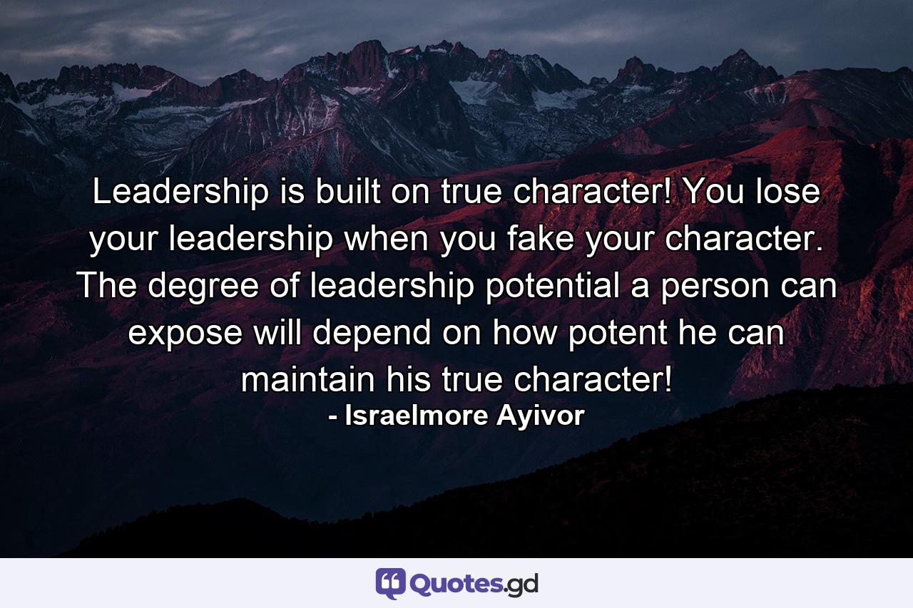 Leadership is built on true character! You lose your leadership when you fake your character. The degree of leadership potential a person can expose will depend on how potent he can maintain his true character! - Quote by Israelmore Ayivor