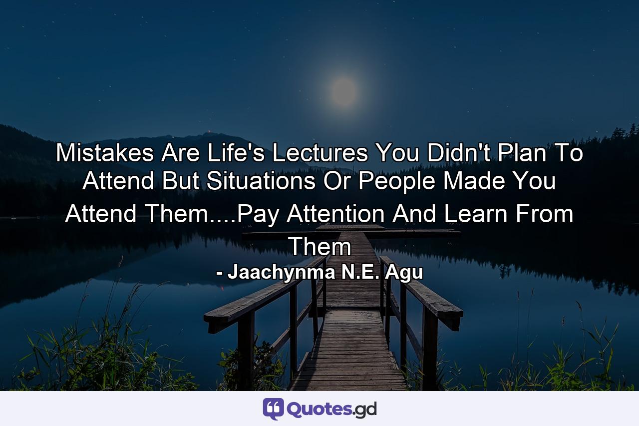 Mistakes Are Life's Lectures You Didn't Plan To Attend But Situations Or People Made You Attend Them....Pay Attention And Learn From Them - Quote by Jaachynma N.E. Agu