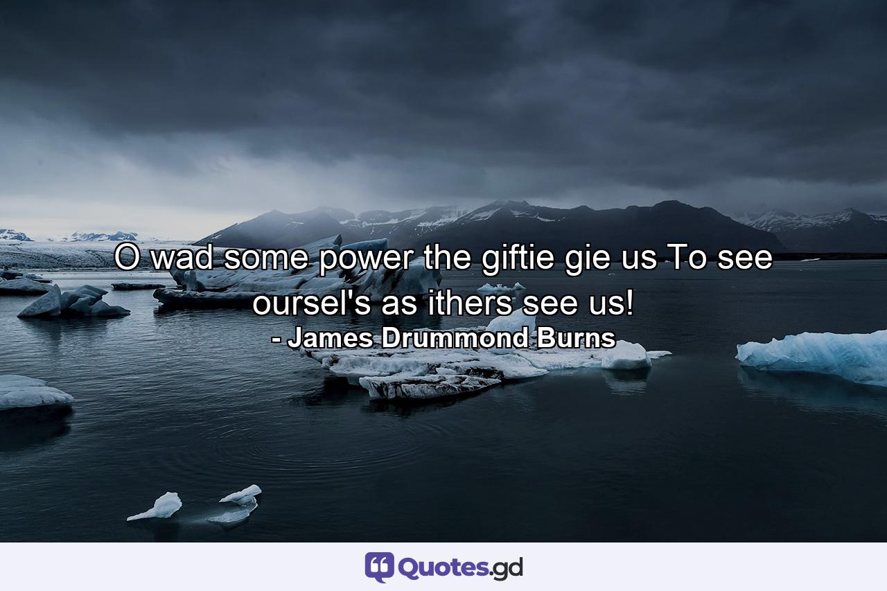 O wad some power the giftie gie us To see oursel's as ithers see us! - Quote by James Drummond Burns