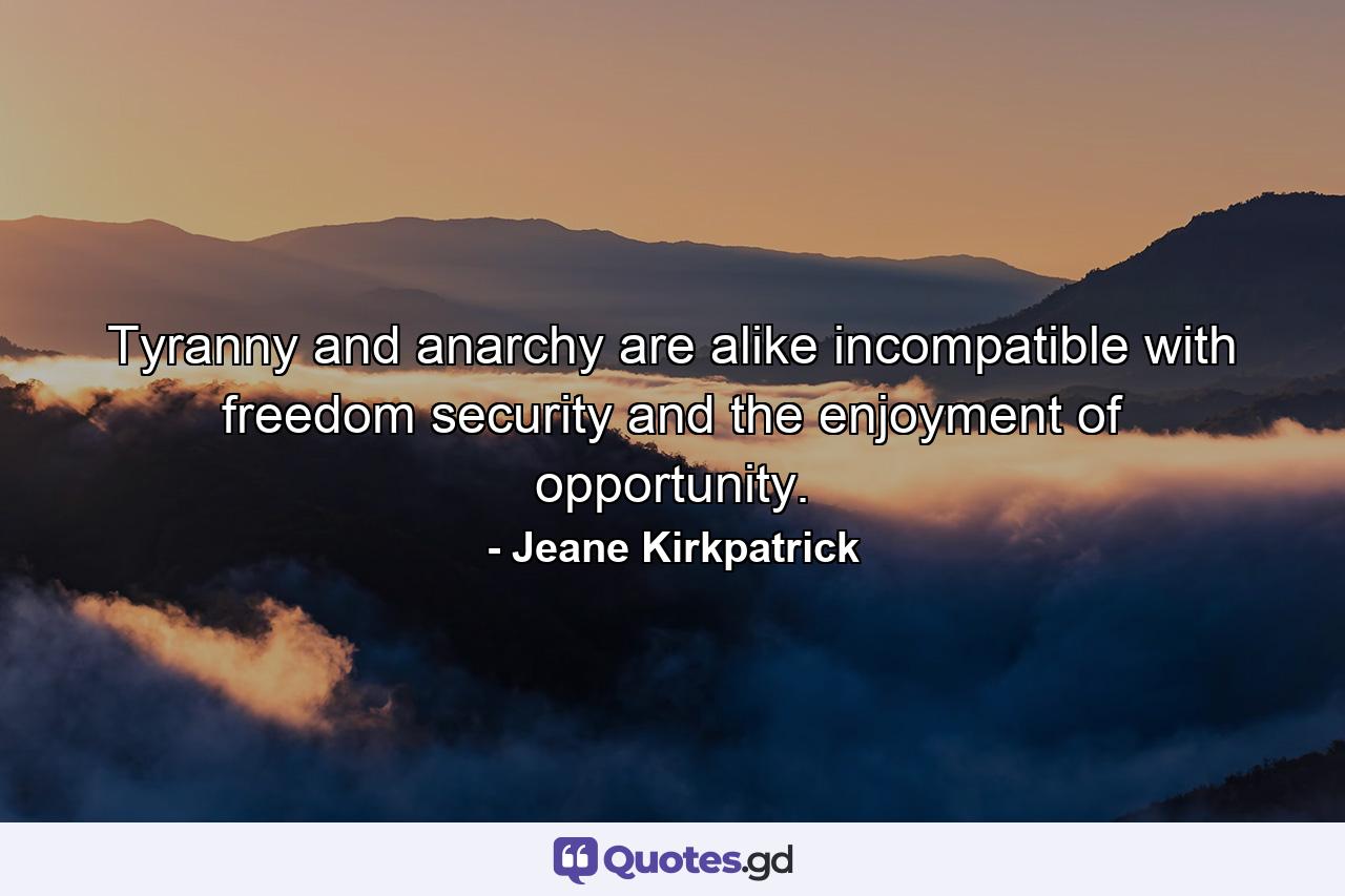 Tyranny and anarchy are alike incompatible with freedom  security  and the enjoyment of opportunity. - Quote by Jeane Kirkpatrick