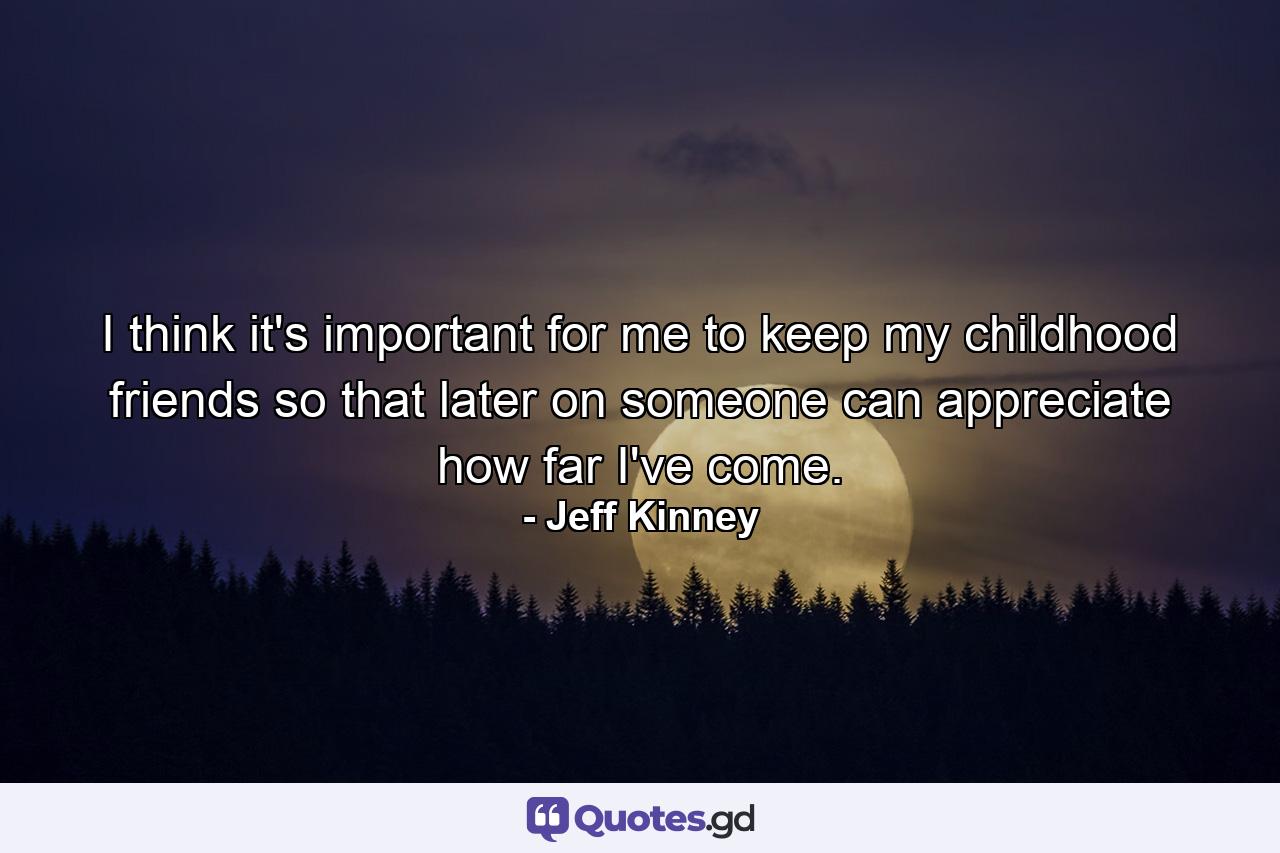 I think it's important for me to keep my childhood friends so that later on someone can appreciate how far I've come. - Quote by Jeff Kinney