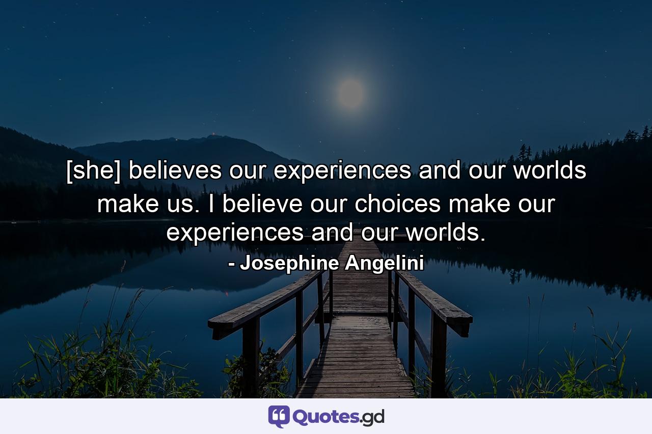 [she] believes our experiences and our worlds make us. I believe our choices make our experiences and our worlds. - Quote by Josephine Angelini