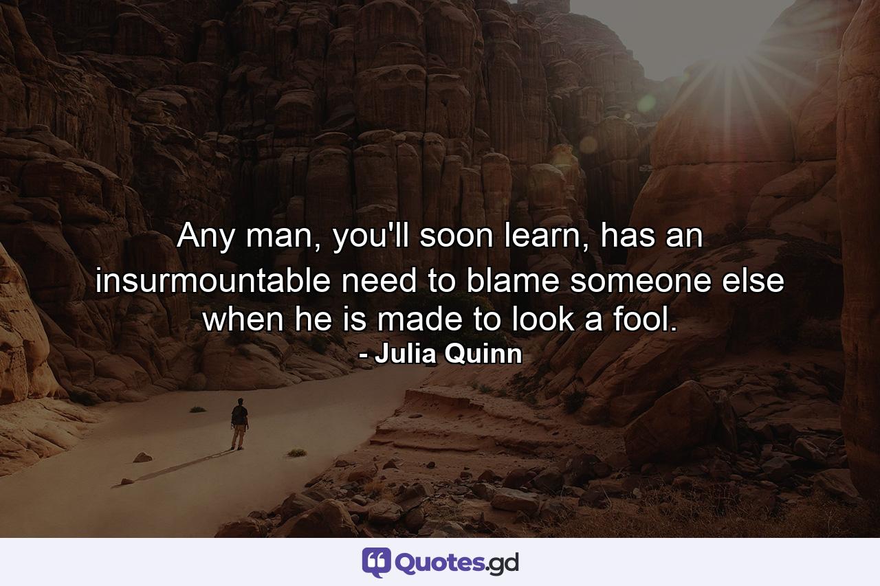 Any man, you'll soon learn, has an insurmountable need to blame someone else when he is made to look a fool. - Quote by Julia Quinn