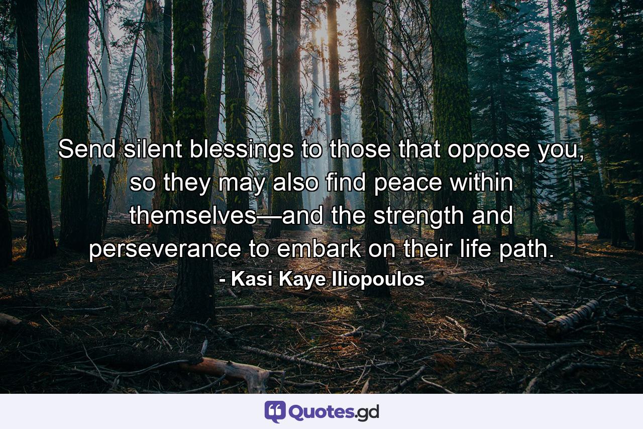 Send silent blessings to those that oppose you, so they may also find peace within themselves—and the strength and perseverance to embark on their life path. - Quote by Kasi Kaye Iliopoulos