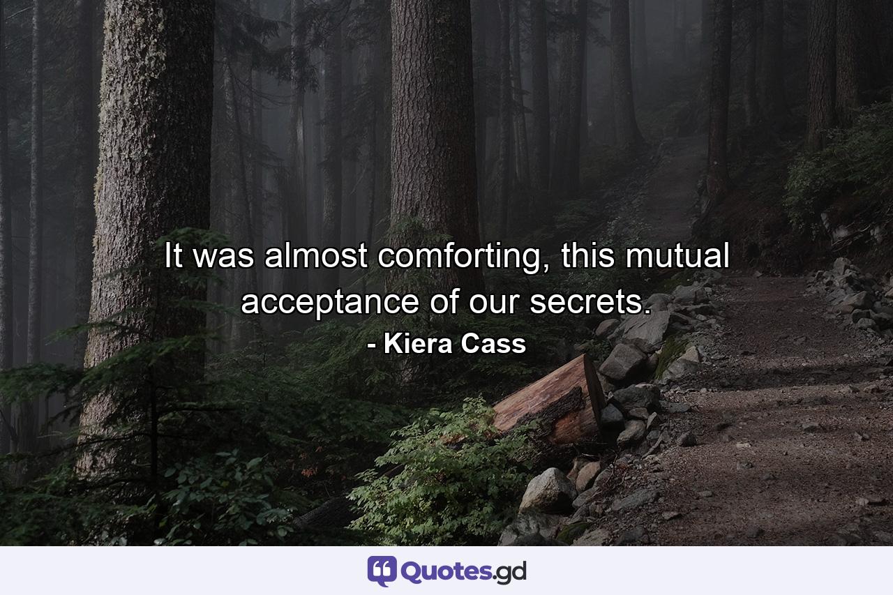 It was almost comforting, this mutual acceptance of our secrets. - Quote by Kiera Cass