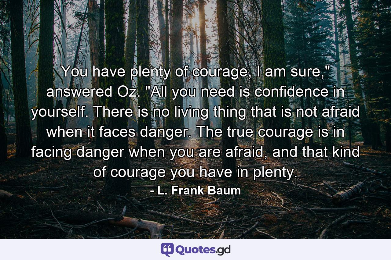 You have plenty of courage, I am sure,