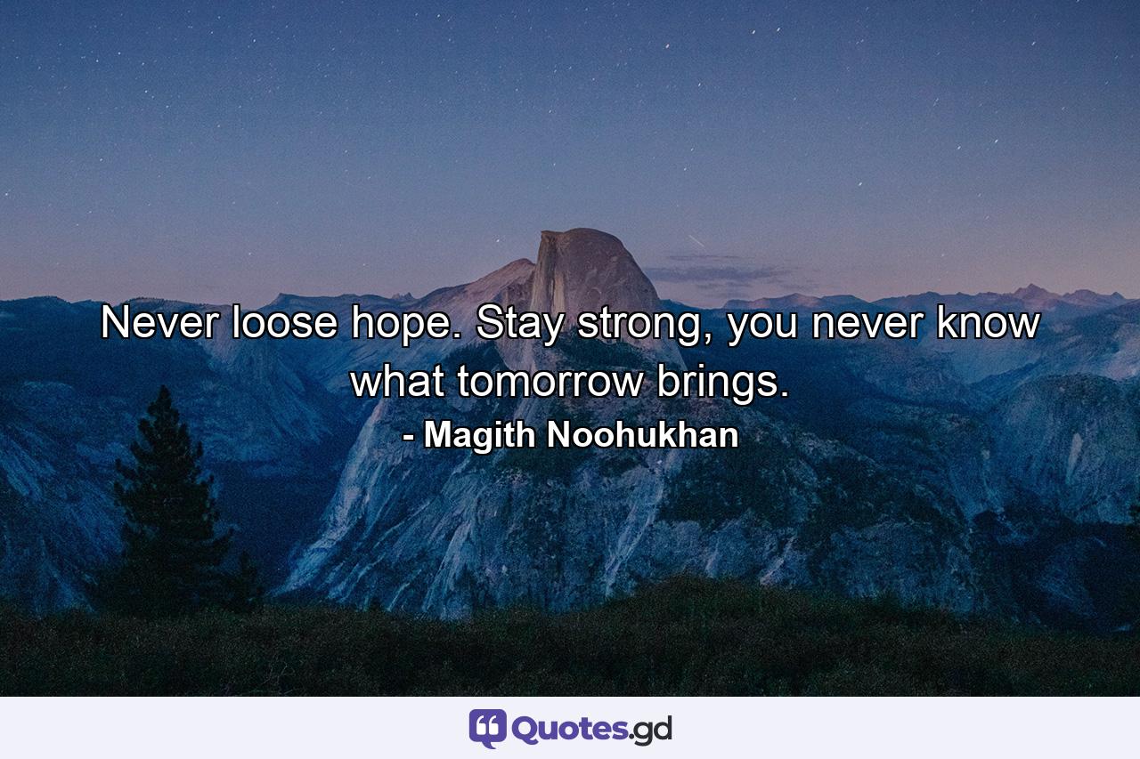 Never loose hope. Stay strong, you never know what tomorrow brings. - Quote by Magith Noohukhan