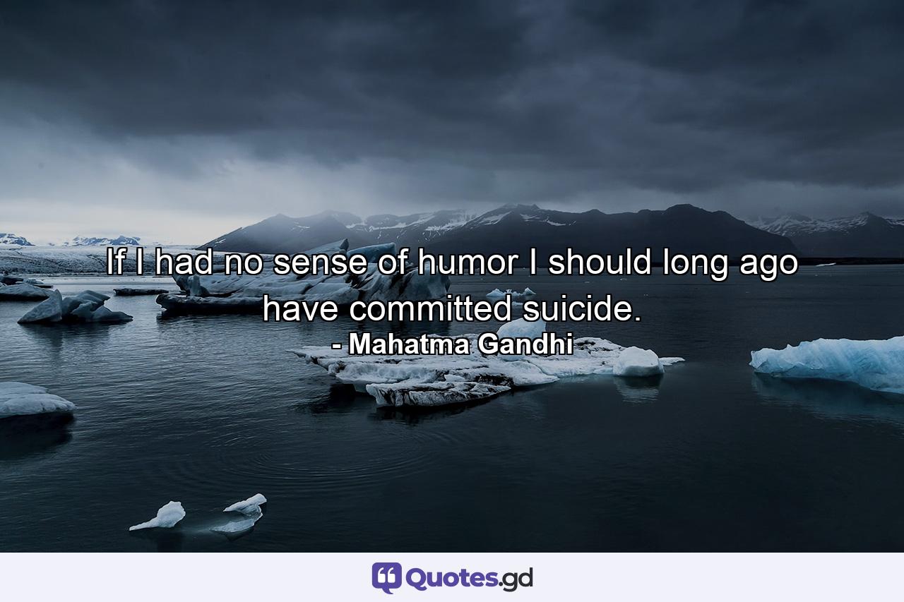 If I had no sense of humor  I should long ago have committed suicide. - Quote by Mahatma Gandhi