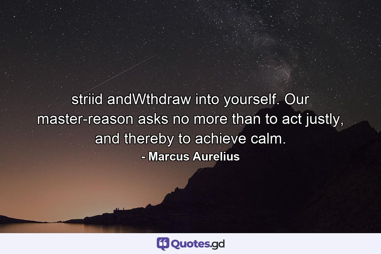 striid andWthdraw into yourself. Our master-reason asks no more than to act justly, and thereby to achieve calm. - Quote by Marcus Aurelius