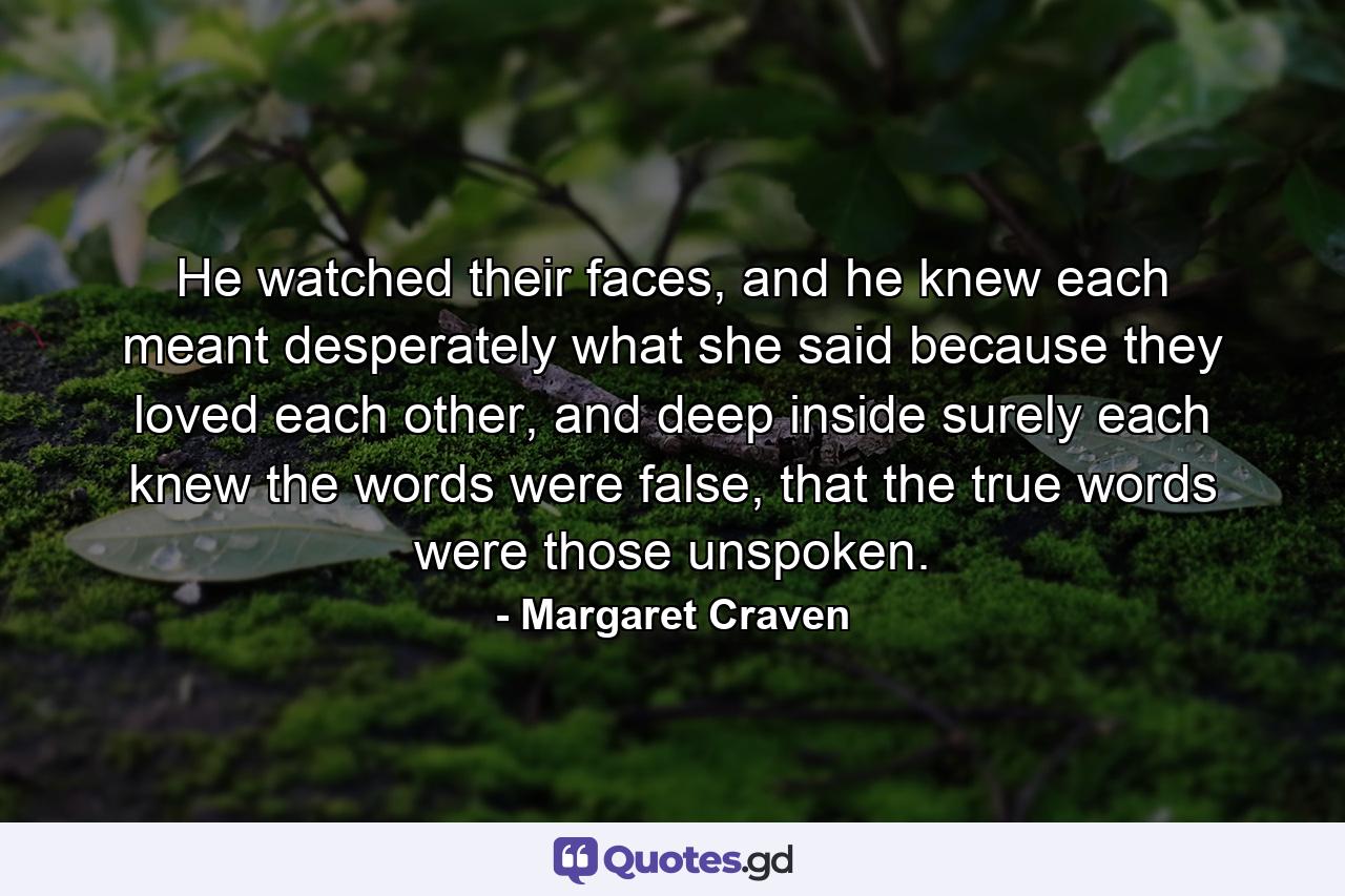 He watched their faces, and he knew each meant desperately what she said because they loved each other, and deep inside surely each knew the words were false, that the true words were those unspoken. - Quote by Margaret Craven