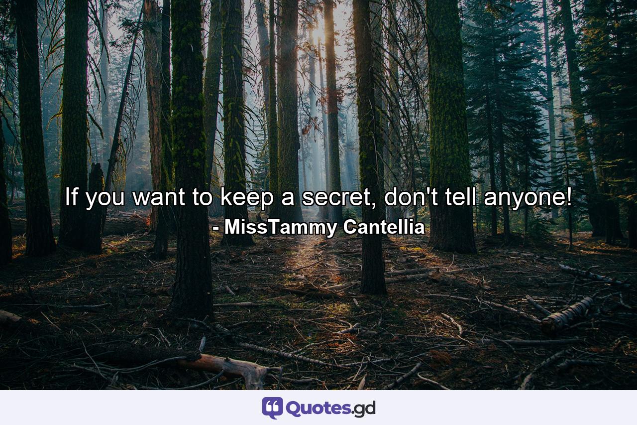 If you want to keep a secret, don't tell anyone! - Quote by MissTammy Cantellia