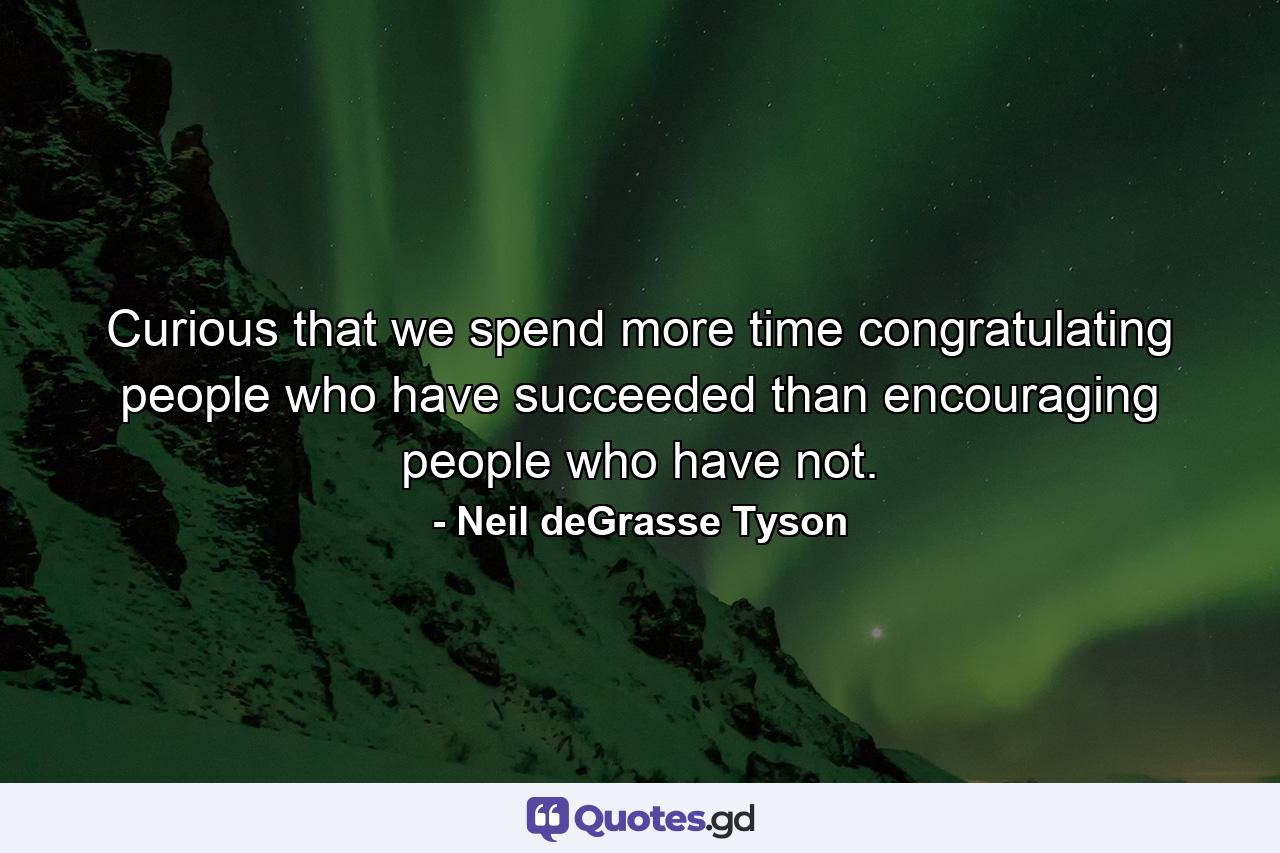 Curious that we spend more time congratulating people who have succeeded than encouraging people who have not. - Quote by Neil deGrasse Tyson