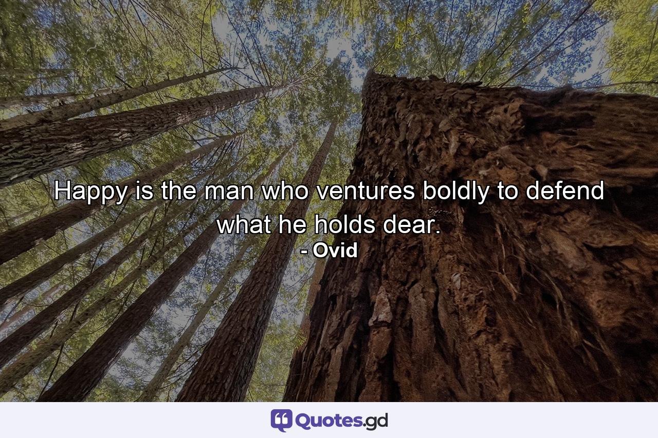 Happy is the man who ventures boldly to defend what he holds dear. - Quote by Ovid