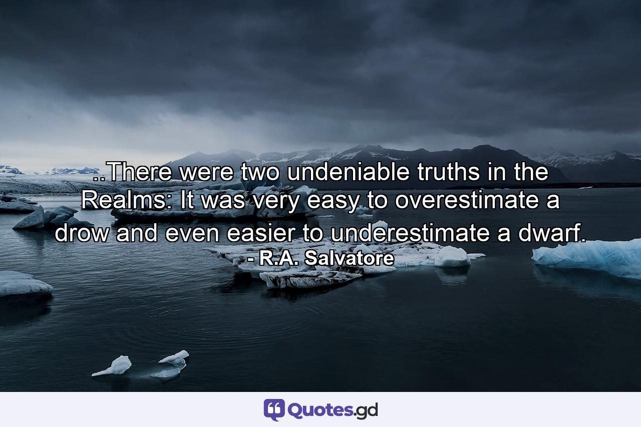 ..There were two undeniable truths in the Realms: It was very easy to overestimate a drow and even easier to underestimate a dwarf. - Quote by R.A. Salvatore