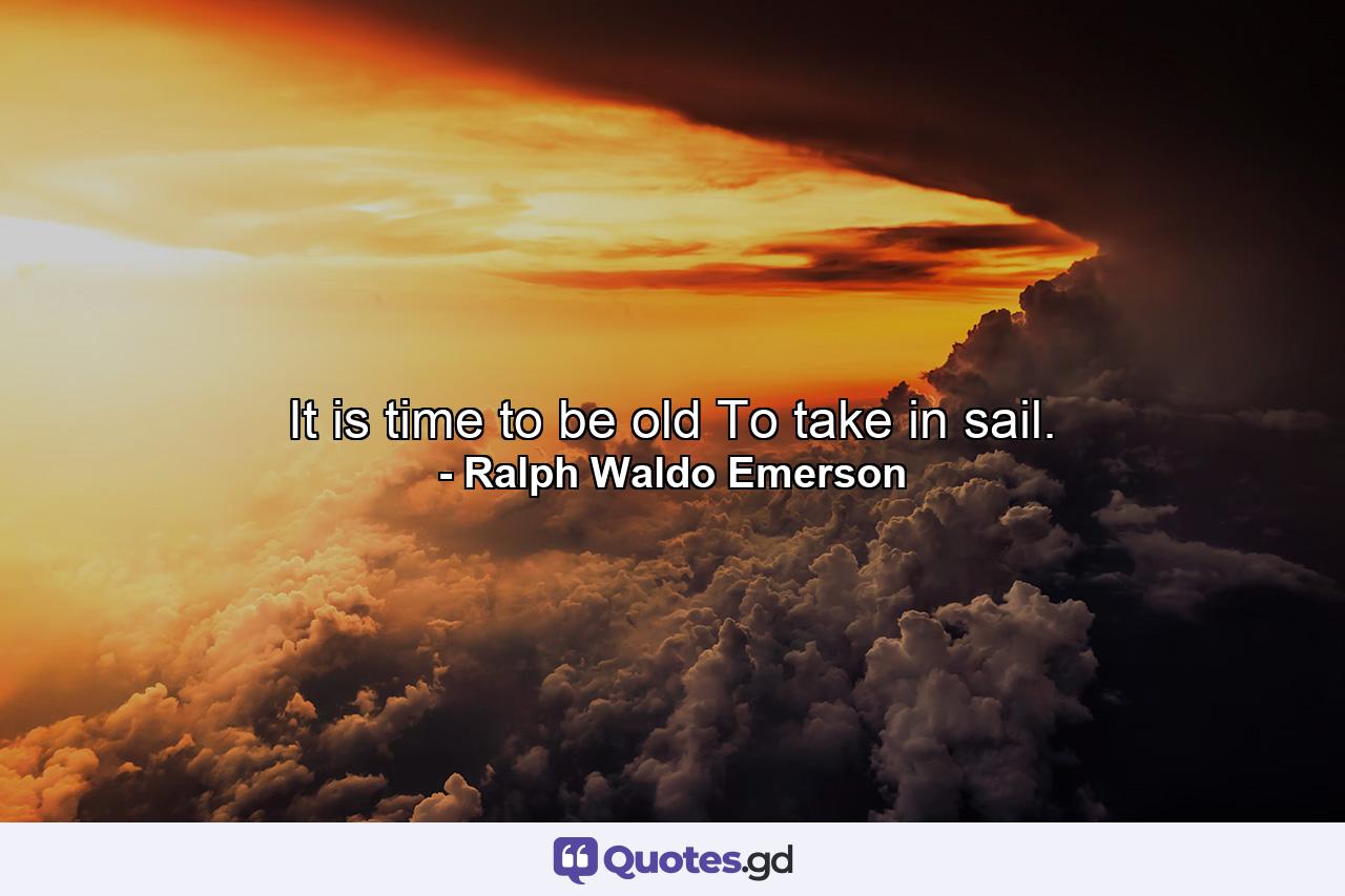 It is time to be old  To take in sail. - Quote by Ralph Waldo Emerson