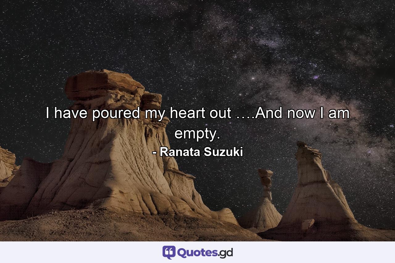 I have poured my heart out ….And now I am empty. - Quote by Ranata Suzuki