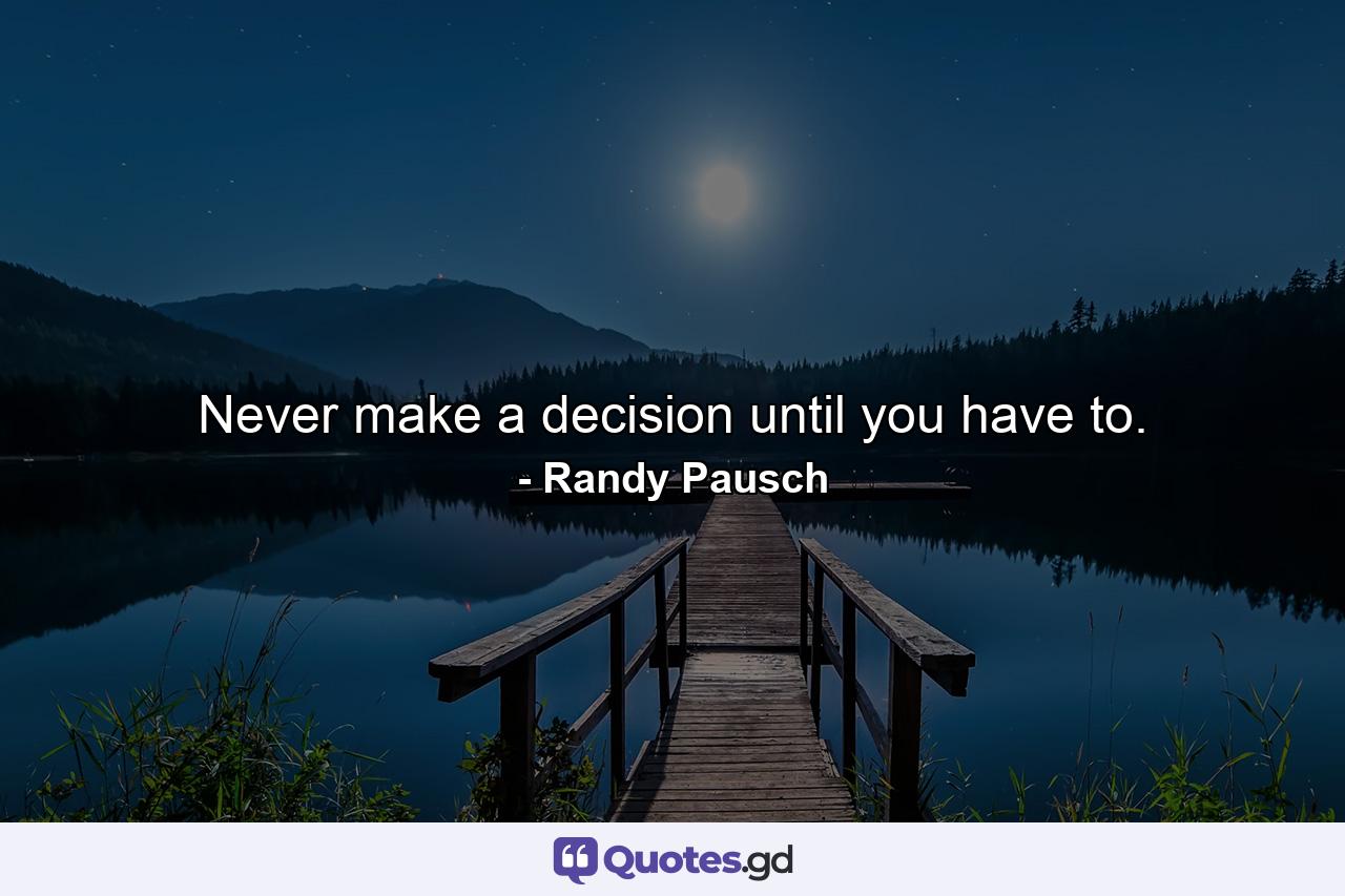 Never make a decision until you have to. - Quote by Randy Pausch