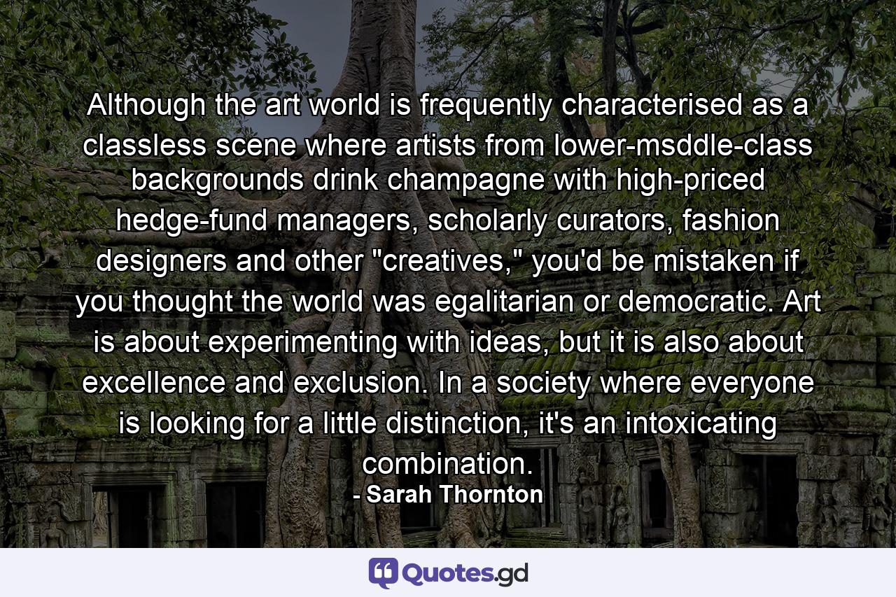 Although the art world is frequently characterised as a classless scene where artists from lower-msddle-class backgrounds drink champagne with high-priced hedge-fund managers, scholarly curators, fashion designers and other 