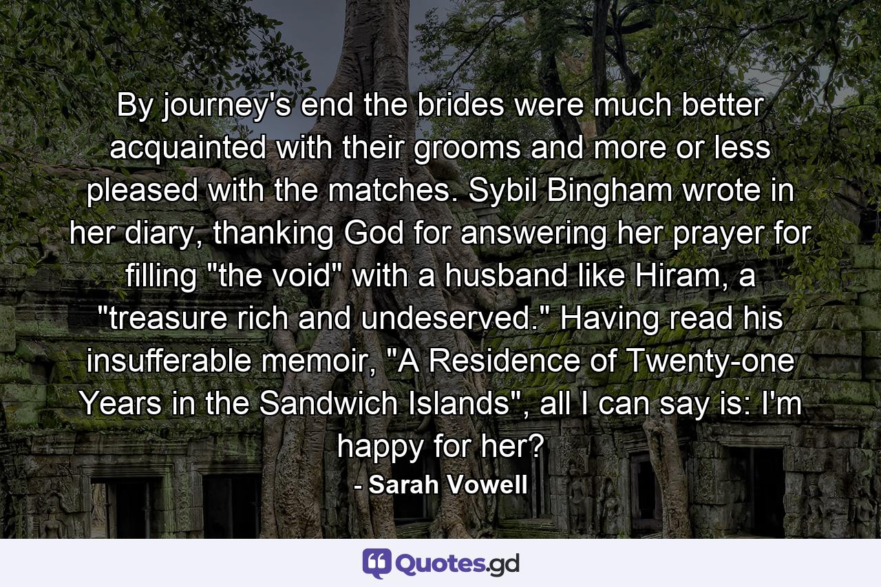 By journey's end the brides were much better acquainted with their grooms and more or less pleased with the matches. Sybil Bingham wrote in her diary, thanking God for answering her prayer for filling 