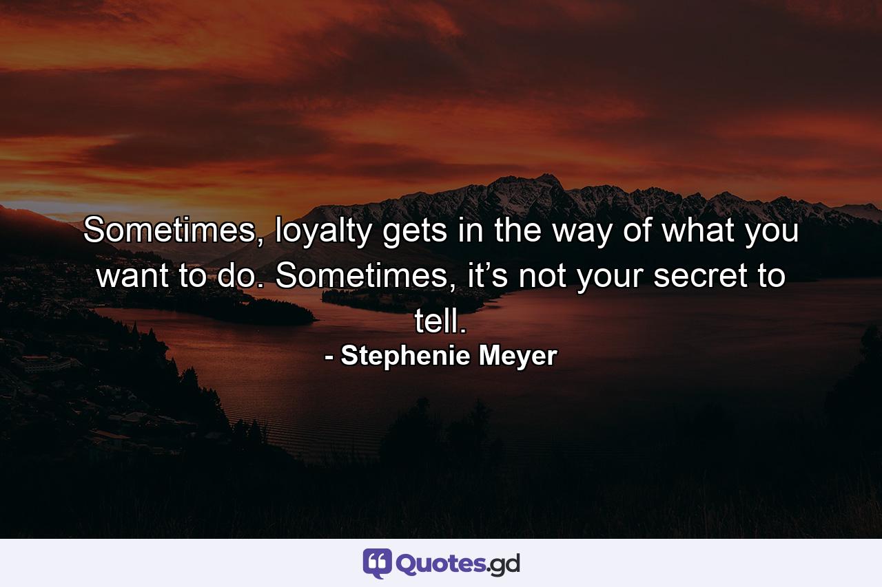 Sometimes, loyalty gets in the way of what you want to do. Sometimes, it’s not your secret to tell. - Quote by Stephenie Meyer