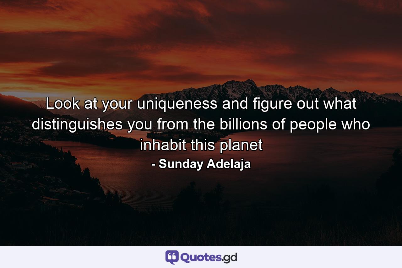 Look at your uniqueness and figure out what distinguishes you from the billions of people who inhabit this planet - Quote by Sunday Adelaja