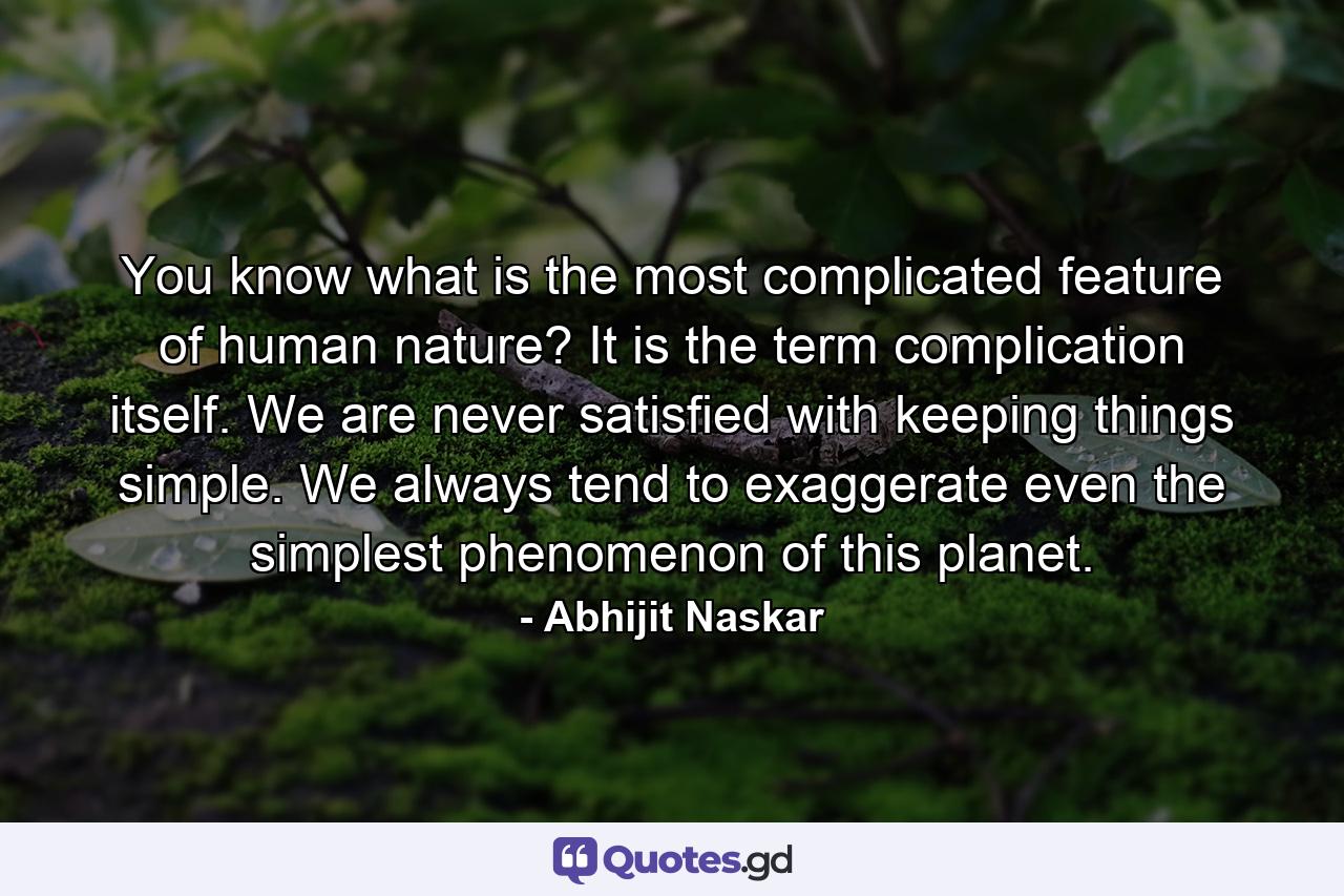 You know what is the most complicated feature of human nature? It is the term complication itself. We are never satisfied with keeping things simple. We always tend to exaggerate even the simplest phenomenon of this planet. - Quote by Abhijit Naskar