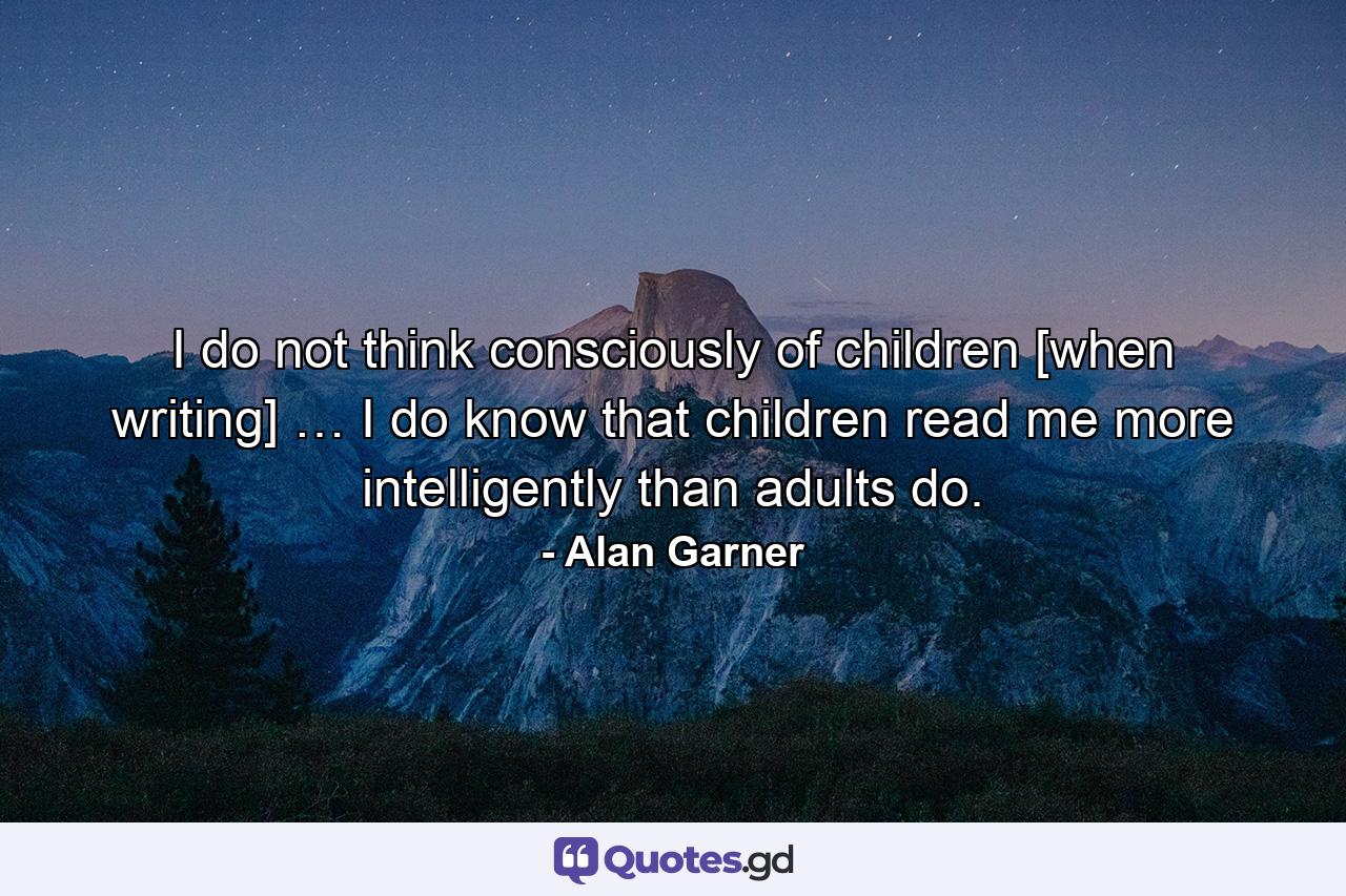 I do not think consciously of children [when writing] … I do know that children read me more intelligently than adults do. - Quote by Alan Garner