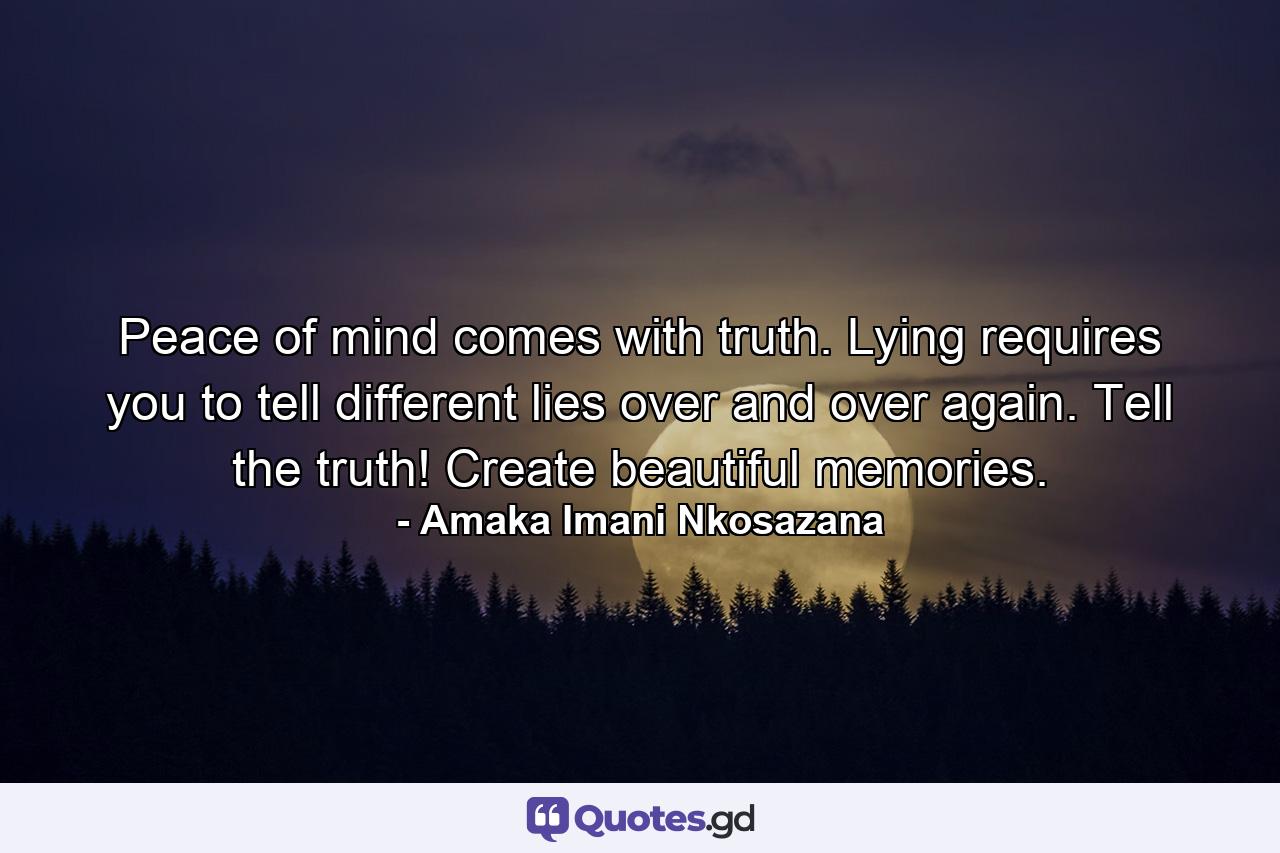 Peace of mind comes with truth. Lying requires you to tell different lies over and over again. Tell the truth! Create beautiful memories. - Quote by Amaka Imani Nkosazana