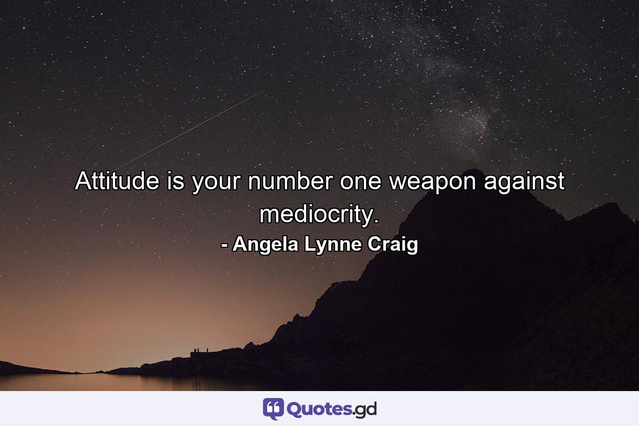 Attitude is your number one weapon against mediocrity. - Quote by Angela Lynne Craig