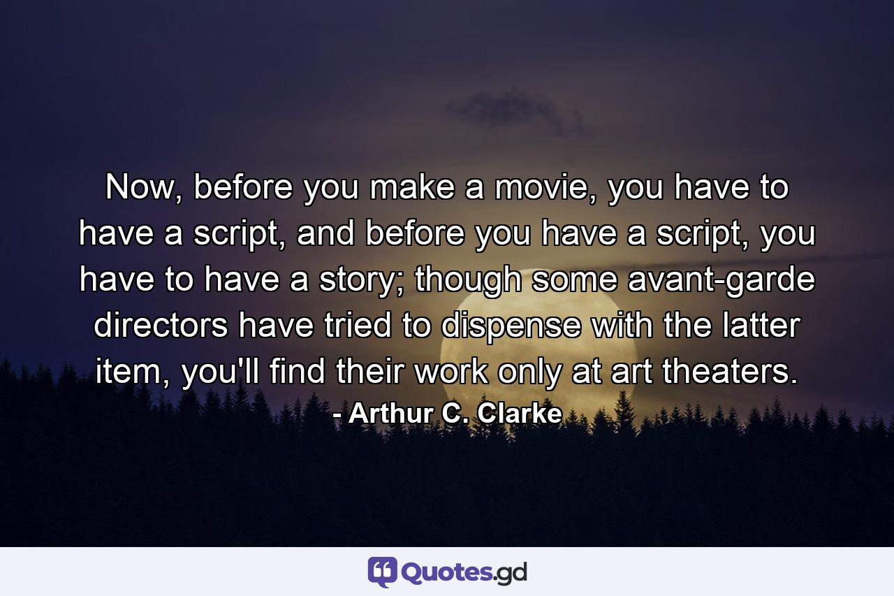 Now, before you make a movie, you have to have a script, and before you have a script, you have to have a story; though some avant-garde directors have tried to dispense with the latter item, you'll find their work only at art theaters. - Quote by Arthur C. Clarke