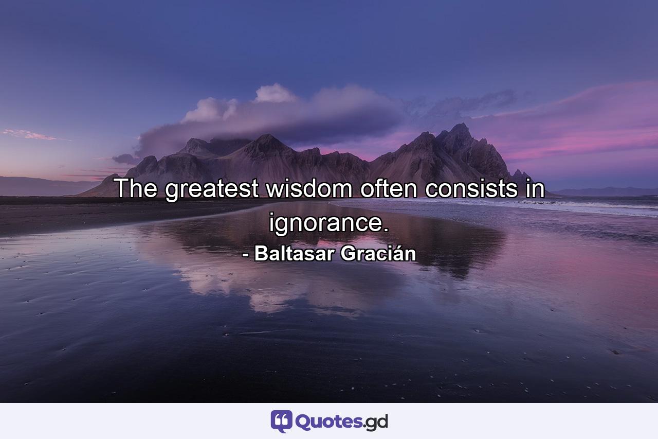 The greatest wisdom often consists in ignorance. - Quote by Baltasar Gracián