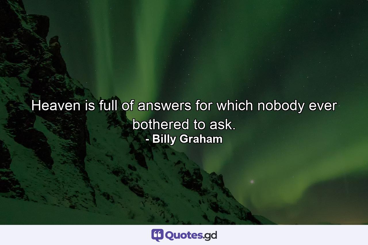 Heaven is full of answers for which nobody ever bothered to ask. - Quote by Billy Graham