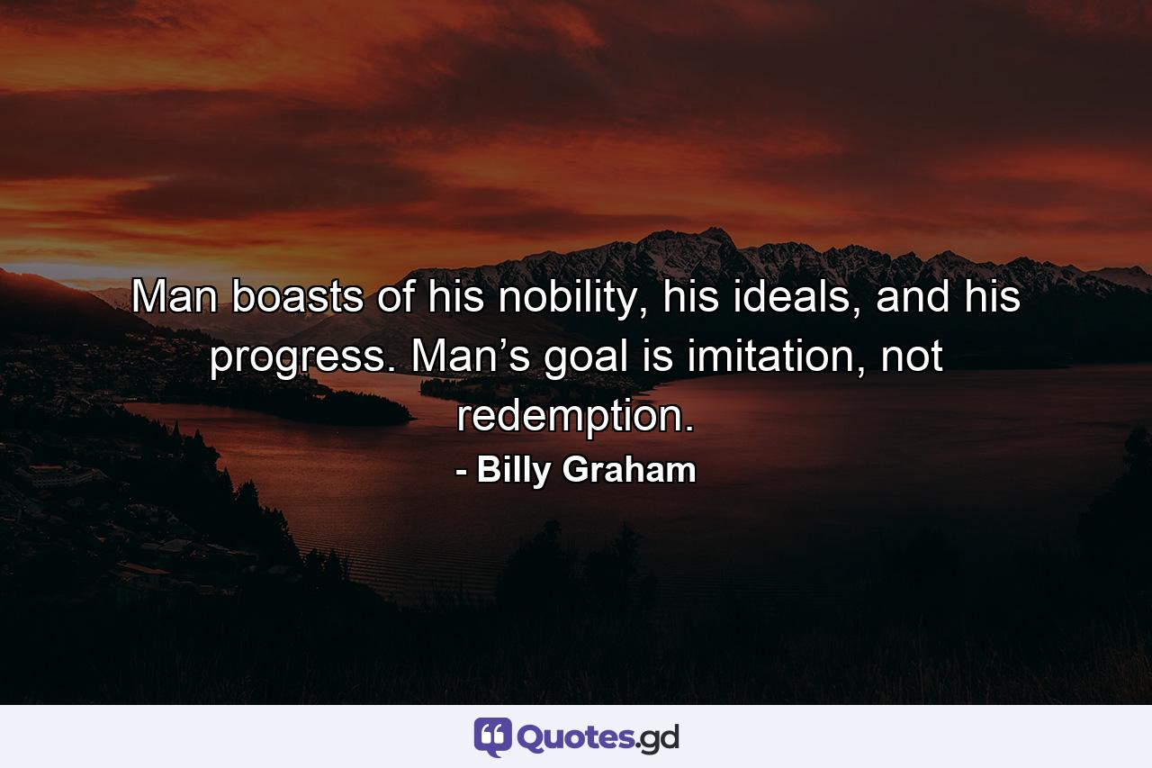 Man boasts of his nobility, his ideals, and his progress. Man’s goal is imitation, not redemption. - Quote by Billy Graham