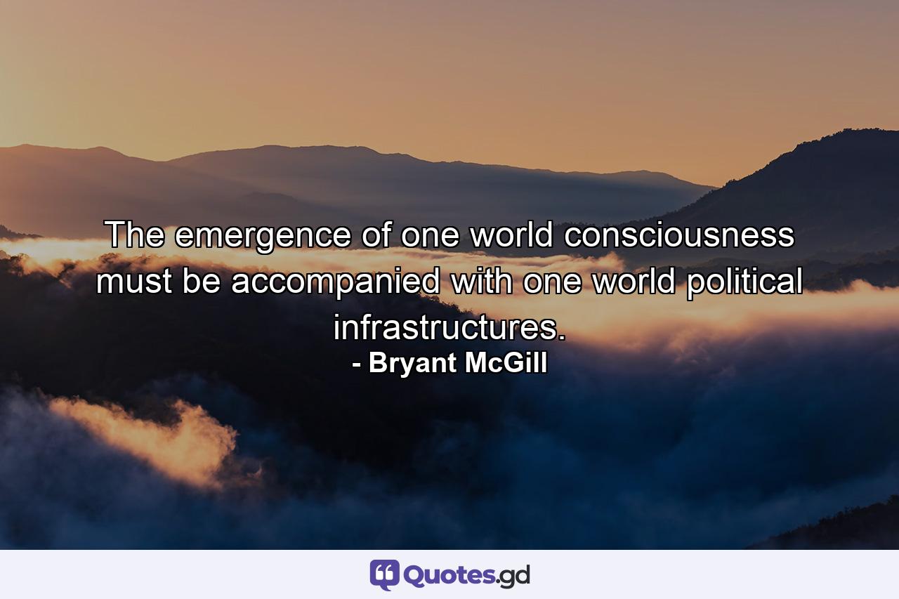 The emergence of one world consciousness must be accompanied with one world political infrastructures. - Quote by Bryant McGill