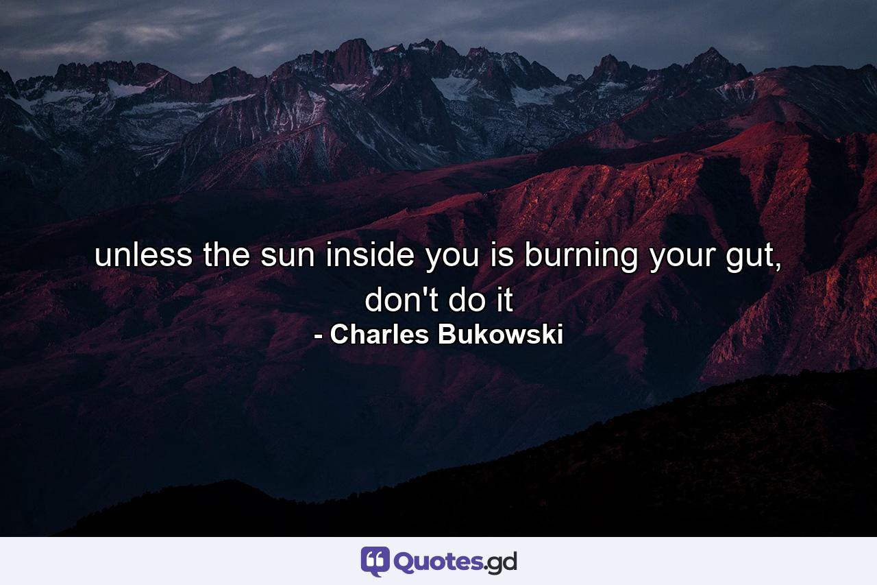 unless the sun inside you is burning your gut, don't do it - Quote by Charles Bukowski