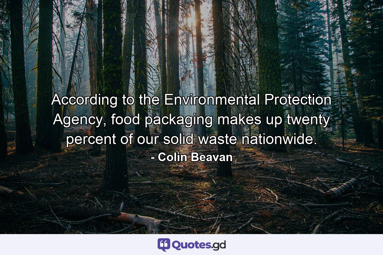 According to the Environmental Protection Agency, food packaging makes up twenty percent of our solid waste nationwide. - Quote by Colin Beavan