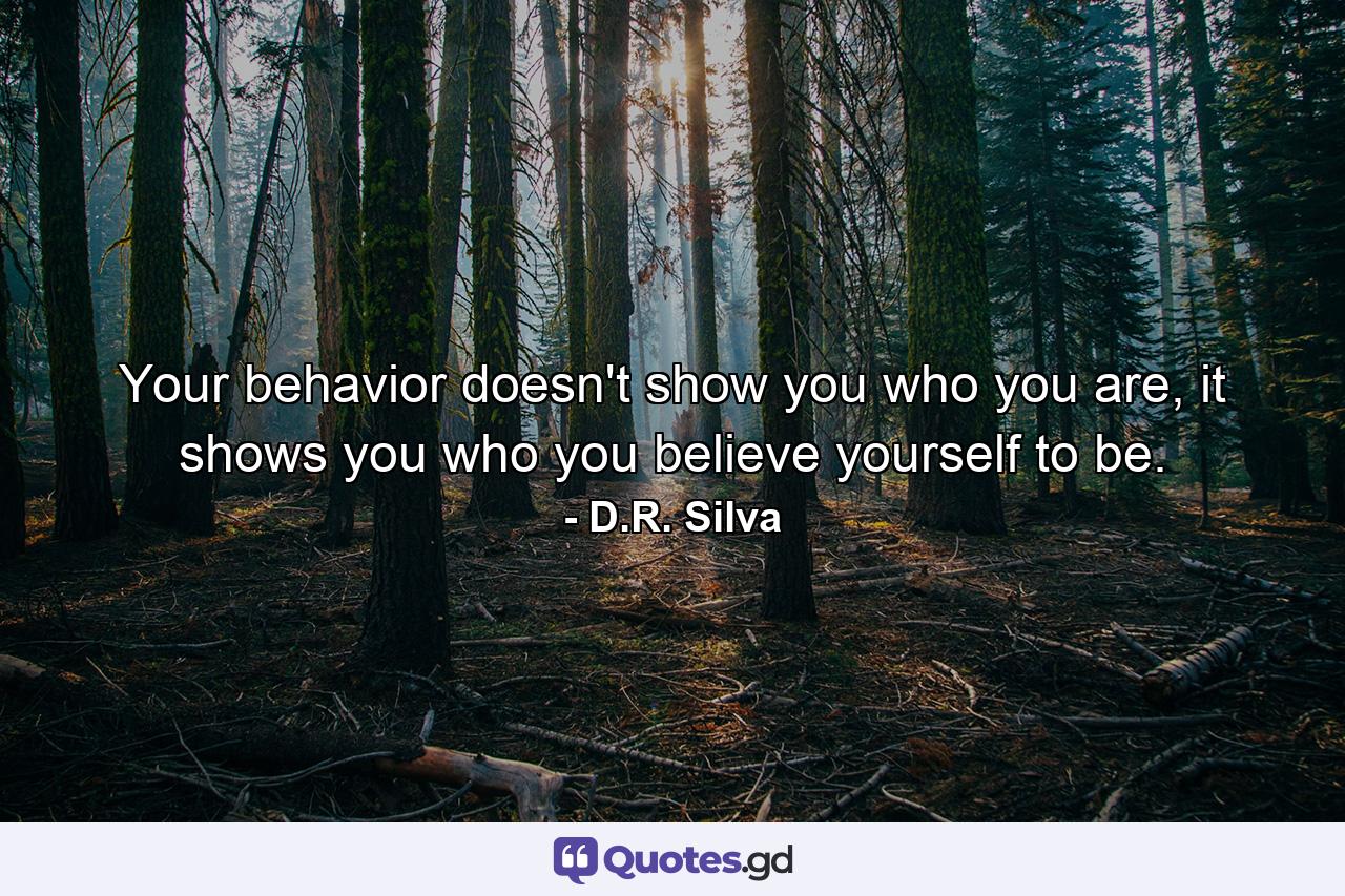 Your behavior doesn't show you who you are, it shows you who you believe yourself to be. - Quote by D.R. Silva