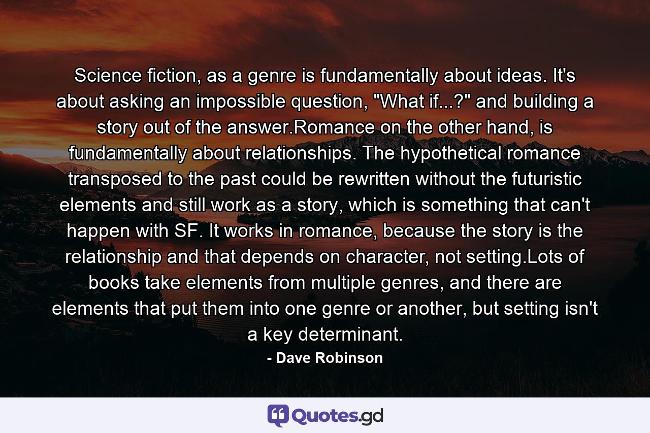 Science fiction, as a genre is fundamentally about ideas. It's about asking an impossible question, 