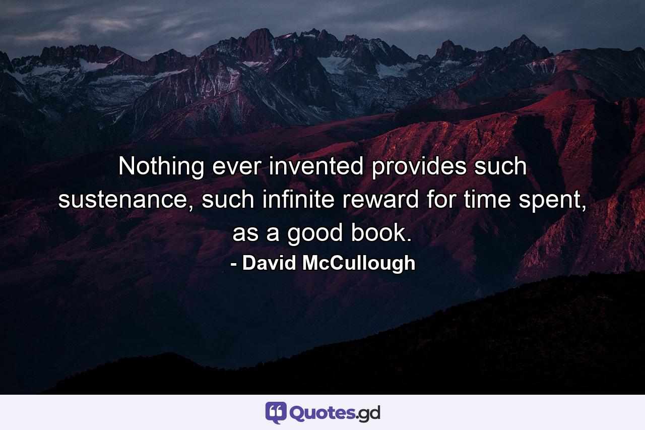 Nothing ever invented provides such sustenance, such infinite reward for time spent, as a good book. - Quote by David McCullough