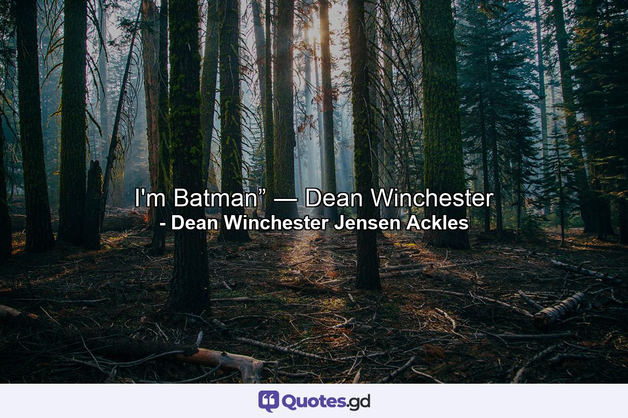 I'm Batman” ― Dean Winchester - Quote by Dean Winchester Jensen Ackles