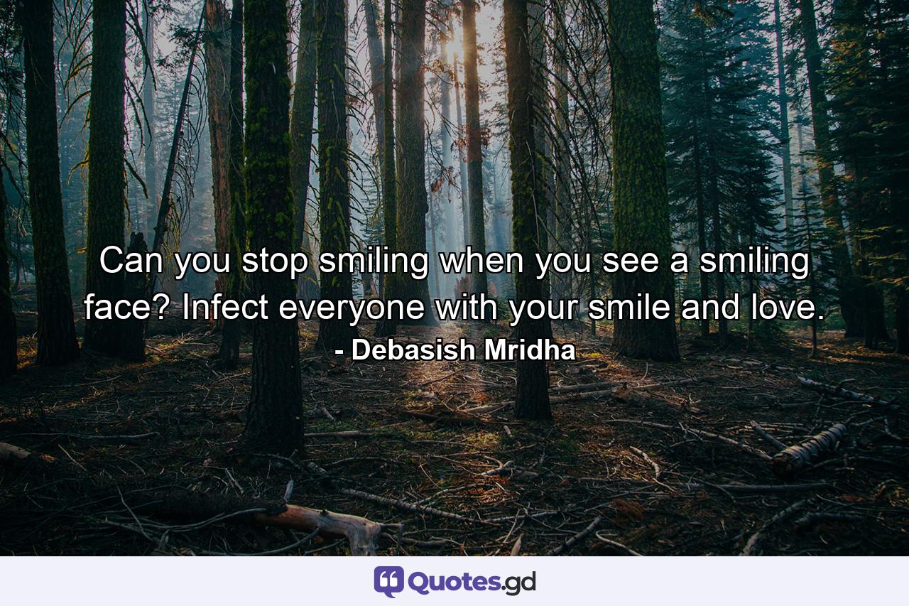 Can you stop smiling when you see a smiling face? Infect everyone with your smile and love. - Quote by Debasish Mridha