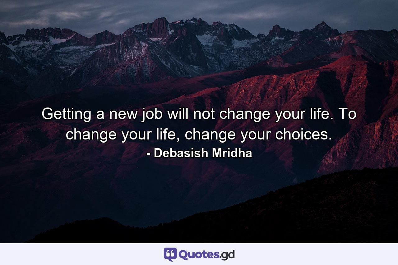 Getting a new job will not change your life. To change your life, change your choices. - Quote by Debasish Mridha