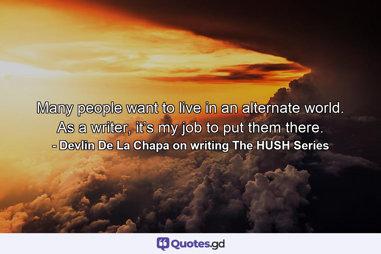 Many people want to live in an alternate world. As a writer, it’s my job to put them there. - Quote by Devlin De La Chapa on writing The HUSH Series