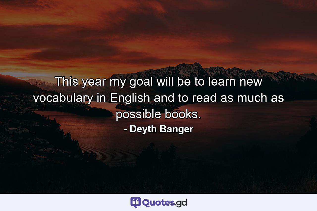 This year my goal will be to learn new vocabulary in English and to read as much as possible books. - Quote by Deyth Banger