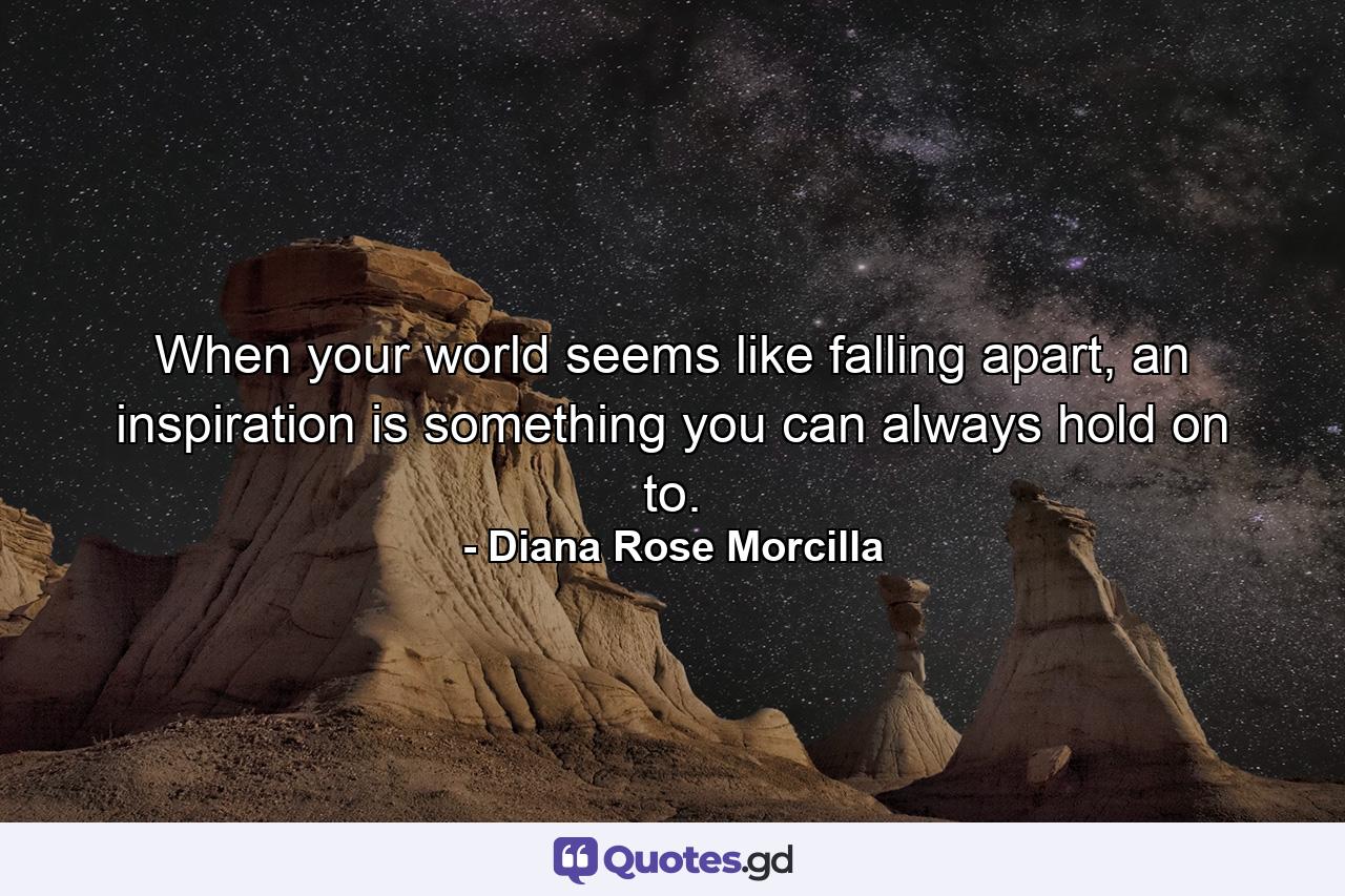 When your world seems like falling apart, an inspiration is something you can always hold on to. - Quote by Diana Rose Morcilla