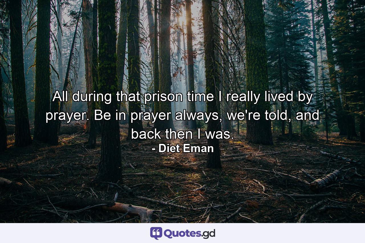 All during that prison time I really lived by prayer. Be in prayer always, we're told, and back then I was. - Quote by Diet Eman