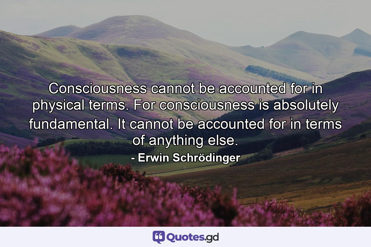 Consciousness cannot be accounted for in physical terms. For consciousness is absolutely fundamental. It cannot be accounted for in terms of anything else. - Quote by Erwin Schrödinger