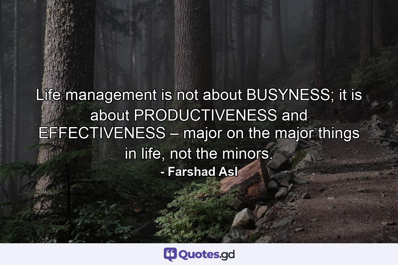 Life management is not about BUSYNESS; it is about PRODUCTIVENESS and EFFECTIVENESS – major on the major things in life, not the minors. - Quote by Farshad Asl