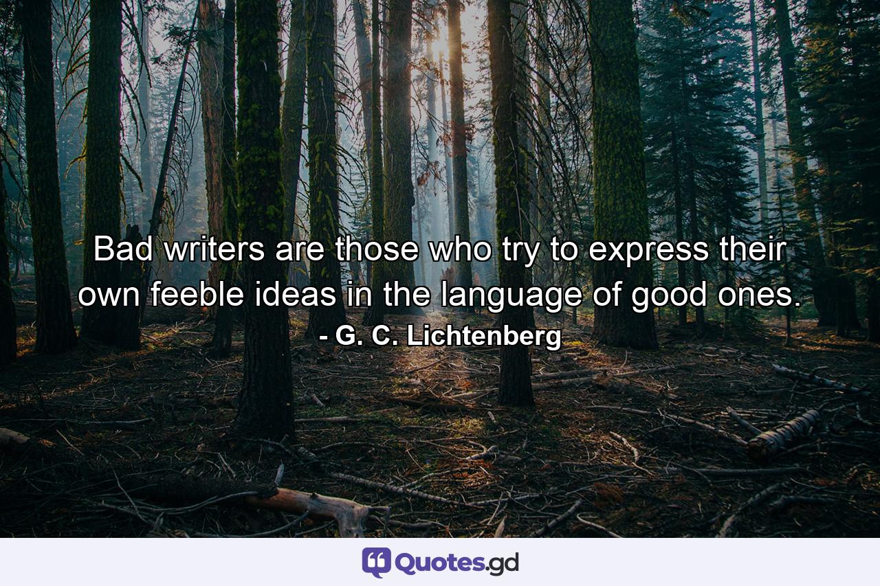 Bad writers are those who try to express their own feeble ideas in the language of good ones. - Quote by G. C. Lichtenberg